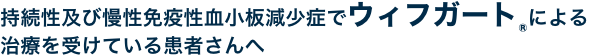 持続性及び慢性免疫性血小板減少症でウィフガート®︎による治療を受けている患者さんへ